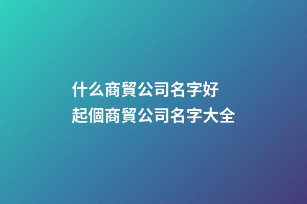 什么商貿公司名字好 起個商貿公司名字大全
